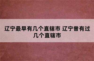 辽宁最早有几个直辖市 辽宁曾有过几个直辖市